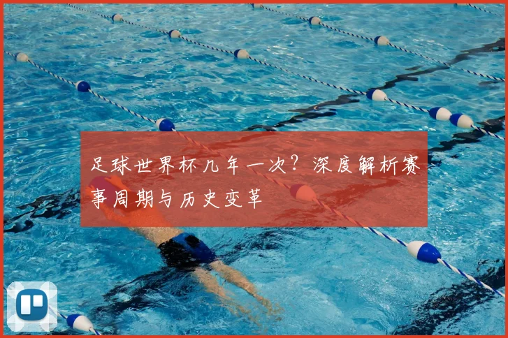 足球世界杯几年一次？深度解析赛事周期与历史变革