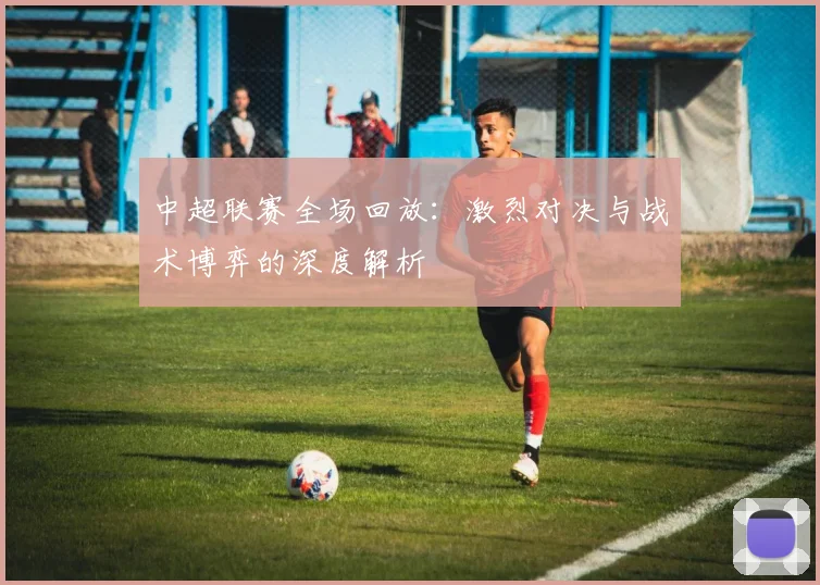 中超联赛全场回放:激烈对决与战术博弈的深度解析
