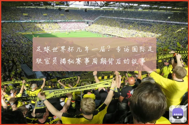 足球世界杯几年一届？专访国际足联官员揭秘赛事周期背后的故事