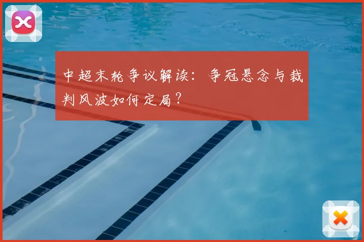 中超末轮争议解读:争冠悬念与裁判风波如何定局?