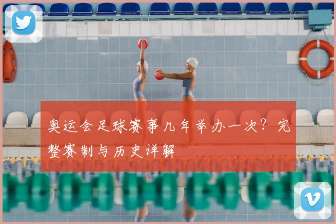 奥运会足球赛事几年举办一次？完整赛制与历史详解