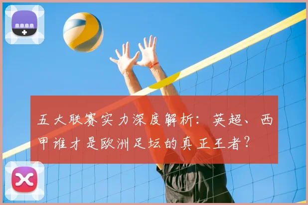 五大联赛实力深度解析:英超、西甲谁才是欧洲足坛的真正王者?