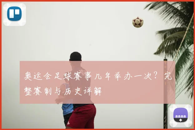 奥运会足球赛事几年举办一次？完整赛制与历史详解