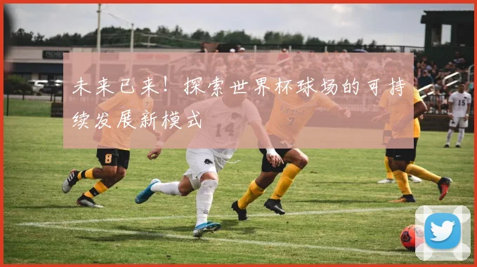 未来已来！探索世界杯球场的可持续发展新模式