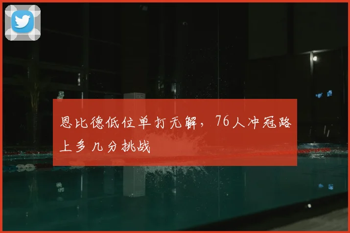 恩比德低位单打无解，76人冲冠路上多几分挑战