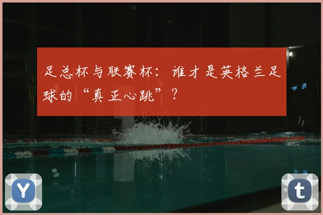 足总杯与联赛杯:谁才是英格兰足球的“真正心跳”?
