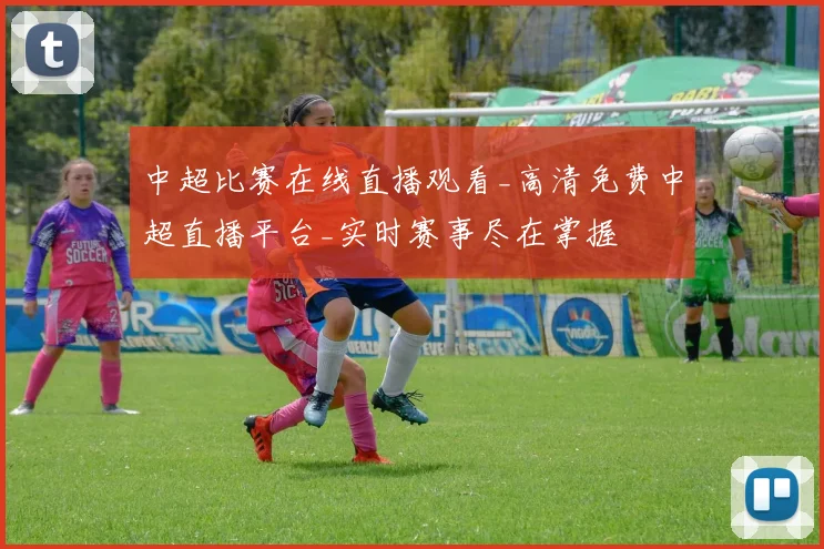 中超比赛在线直播观看_高清免费中超直播平台_实时赛事尽在掌握