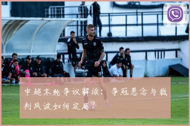 中超末轮争议解读:争冠悬念与裁判风波如何定局?