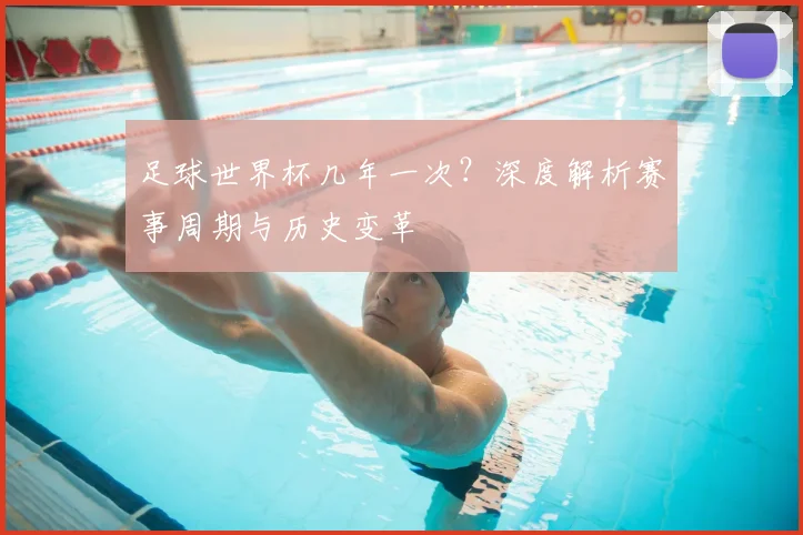 足球世界杯几年一次？深度解析赛事周期与历史变革