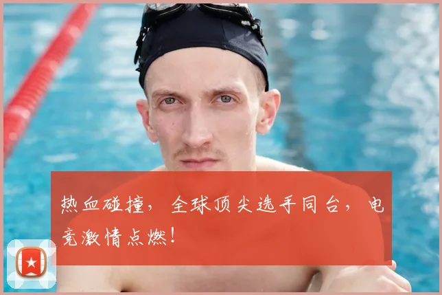 热血碰撞，全球顶尖选手同台，电竞激情点燃！