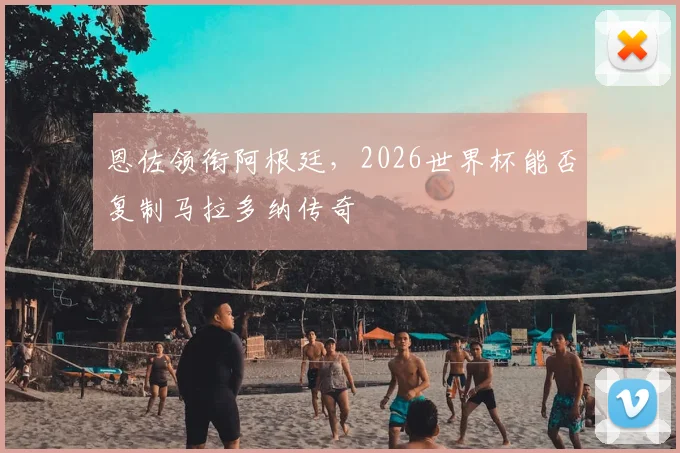 恩佐领衔阿根廷，2026世界杯能否复制马拉多纳传奇