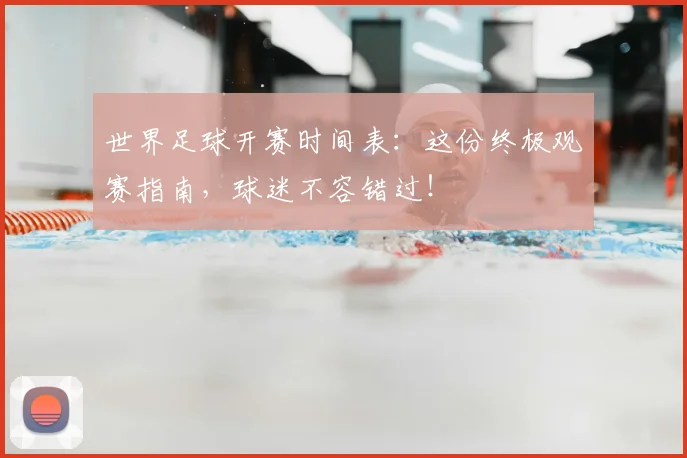 世界足球开赛时间表:这份终极观赛指南,球迷不容错过!